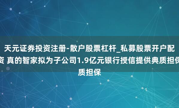 天元证券投资注册-散户股票杠杆_私募股票开户配资 真的智家拟为子公司1.9亿元银行授信提供典质担保