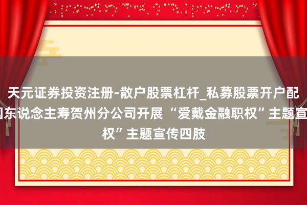 天元证券投资注册-散户股票杠杆_私募股票开户配资 中国东说念主寿贺州分公司开展 “爱戴金融职权”主题宣传四肢