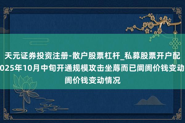 天元证券投资注册-散户股票杠杆_私募股票开户配资 2025年10月中旬开通规模攻击坐蓐而已阛阓价钱变动情况