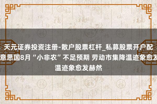 天元证券投资注册-散户股票杠杆_私募股票开户配资 好意思国8月“小非农”不足预期 劳动市集降温迹象愈发赫然
