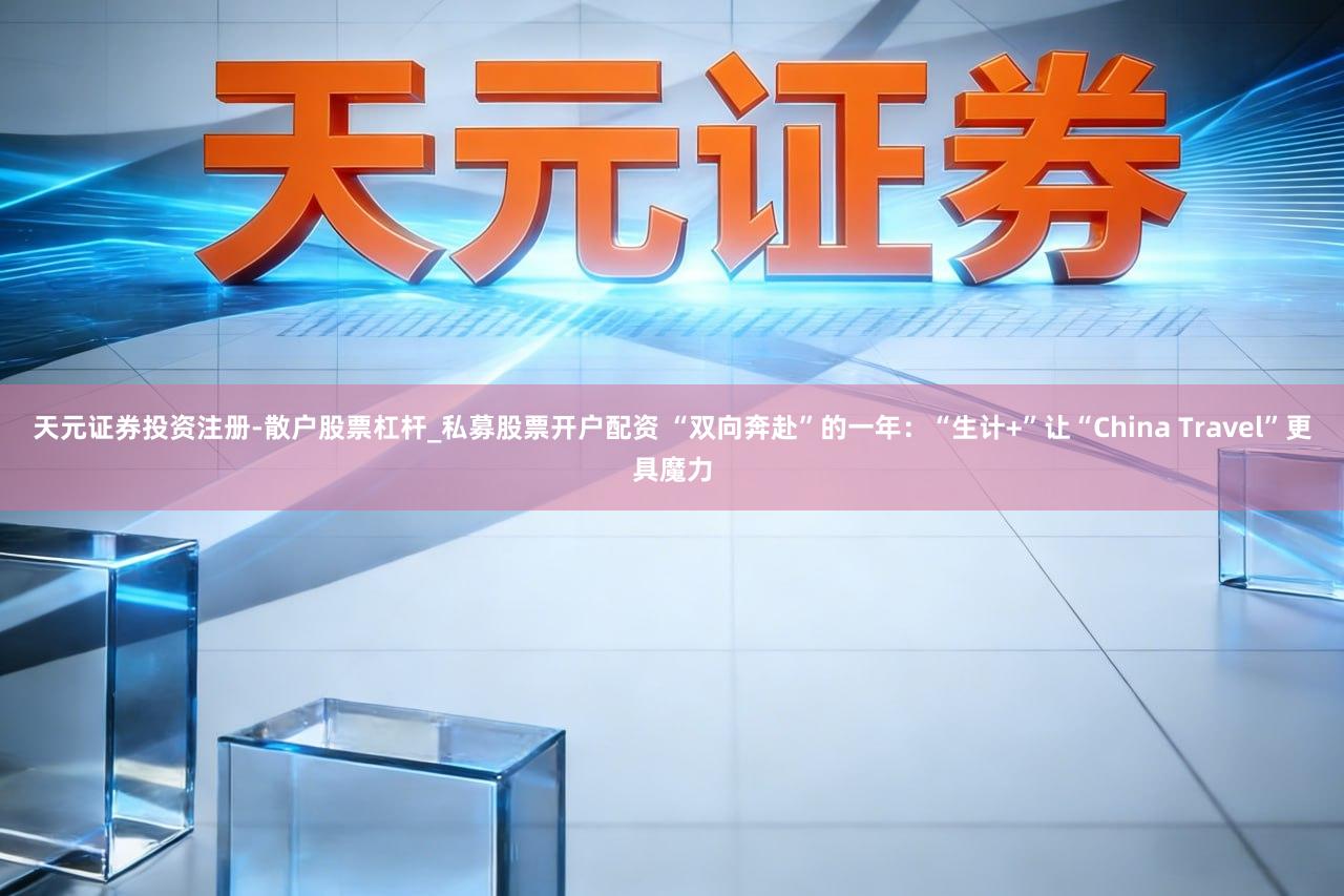 天元证券投资注册-散户股票杠杆_私募股票开户配资 “双向奔赴”的一年：“生计+”让“China Travel”更具魔力