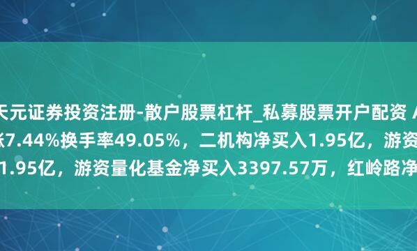 天元证券投资注册-散户股票杠杆_私募股票开户配资 A股龙虎榜 | 云鼎科技涨7.44%换手率49.05%，二机构净买入1.95亿，游资量化基金净买入3397.57万，红岭路净买入3915.77万