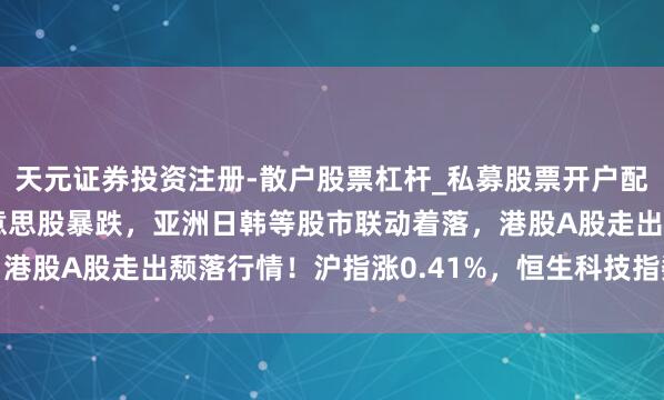 天元证券投资注册-散户股票杠杆_私募股票开户配资 隔夜科技股引颈好意思股暴跌，亚洲日韩等股市联动着落，港股A股走出颓落行情！沪指涨0.41%，恒生科技指数涨1.39%