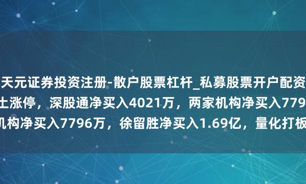 天元证券投资注册-散户股票杠杆_私募股票开户配资 A股龙虎榜 | 中国稀土涨停，深股通净买入4021万，两家机构净买入7796万，徐留胜净买入1.69亿，量化打板净买入1.5亿
