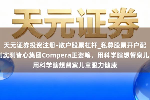 天元证券投资注册-散户股票杠杆_私募股票开户配资 老爸评测实测皆心集团Compera正姿笔，用科学瞎想督察儿童眼力健康