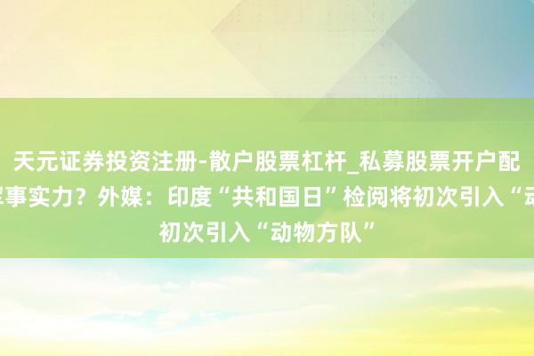 天元证券投资注册-散户股票杠杆_私募股票开户配资 展示军事实力？外媒：印度“共和国日”检阅将初次引入“动物方队”