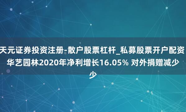 天元证券投资注册-散户股票杠杆_私募股票开户配资 华艺园林2020年净利增长16.05% 对外捐赠减少