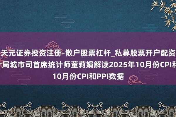 天元证券投资注册-散户股票杠杆_私募股票开户配资 国度统计局城市司首席统计师董莉娟解读2025年10月份CPI和PPI数据