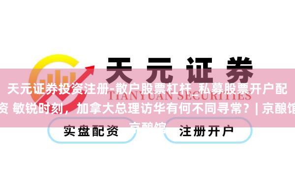 天元证券投资注册-散户股票杠杆_私募股票开户配资 敏锐时刻，加拿大总理访华有何不同寻常？| 京酿馆