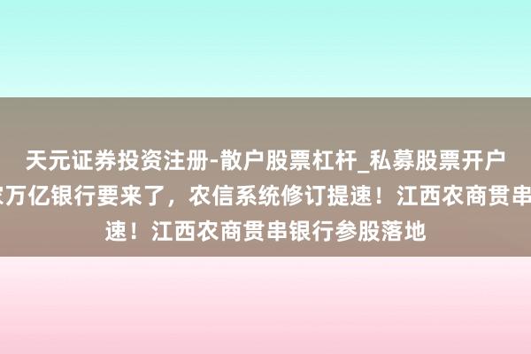 天元证券投资注册-散户股票杠杆_私募股票开户配资 云南首家万亿银行要来了，农信系统修订提速！江西农商贯串银行参股落地