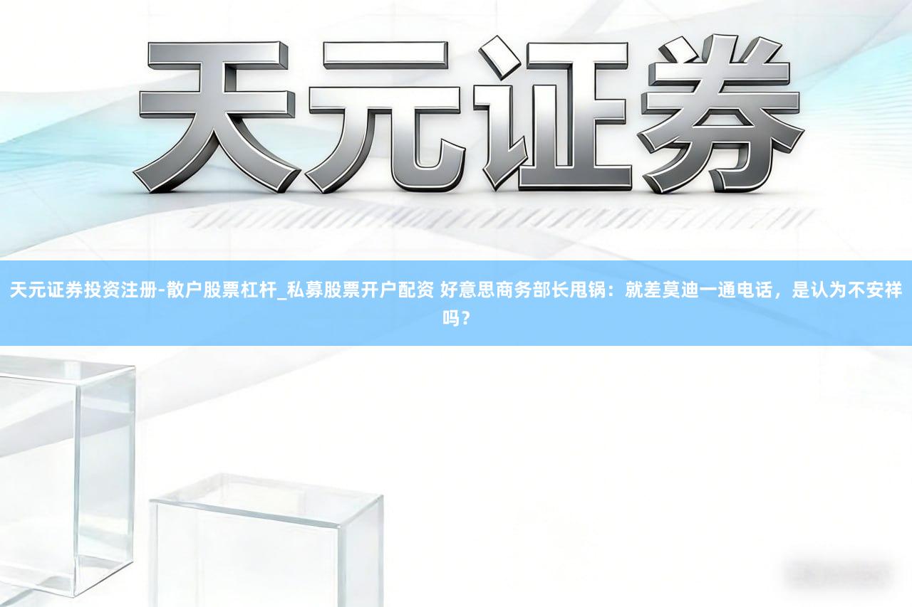 天元证券投资注册-散户股票杠杆_私募股票开户配资 好意思商务部长甩锅：就差莫迪一通电话，是认为不安祥吗？