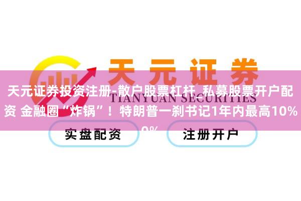 天元证券投资注册-散户股票杠杆_私募股票开户配资 金融圈“炸锅”！特朗普一刹书记1年内最高10%