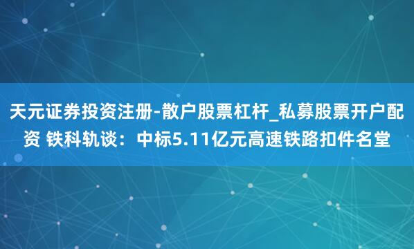 天元证券投资注册-散户股票杠杆_私募股票开户配资 铁科轨谈：中标5.11亿元高速铁路扣件名堂