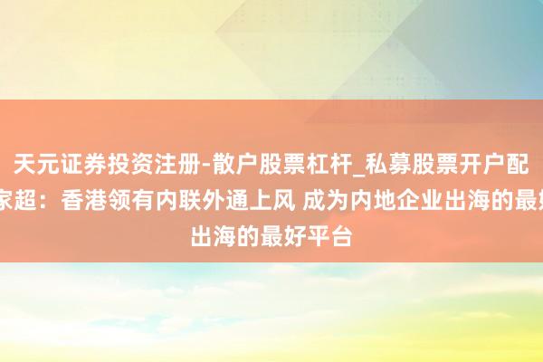 天元证券投资注册-散户股票杠杆_私募股票开户配资 李家超：香港领有内联外通上风 成为内地企业出海的最好平台