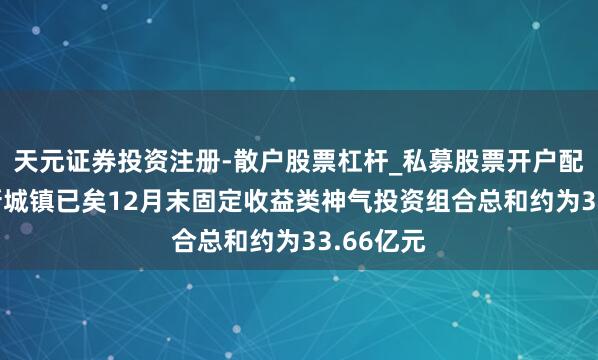 天元证券投资注册-散户股票杠杆_私募股票开户配资 中国新城镇已矣12月末固定收益类神气投资组合总和约为33.66亿元