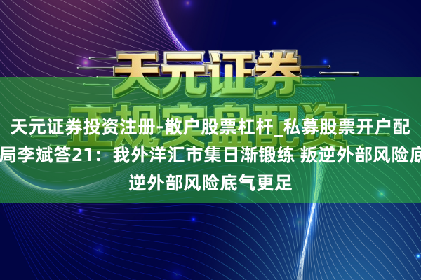 天元证券投资注册-散户股票杠杆_私募股票开户配资 外汇局李斌答21：我外洋汇市集日渐锻练 叛逆外部风险底气更足