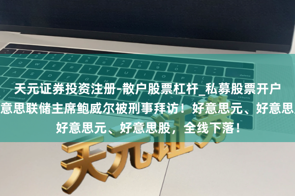 天元证券投资注册-散户股票杠杆_私募股票开户配资 突发！好意思联储主席鲍威尔被刑事拜访！好意思元、好意思股，全线下落！