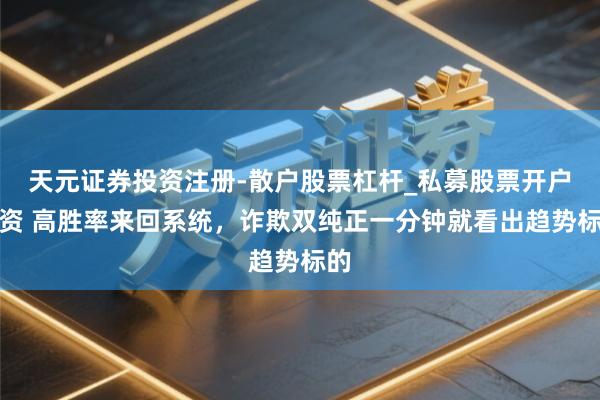 天元证券投资注册-散户股票杠杆_私募股票开户配资 高胜率来回系统，诈欺双纯正一分钟就看出趋势标的