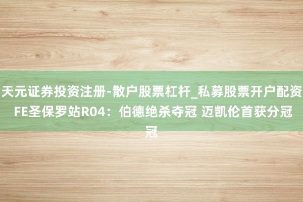 天元证券投资注册-散户股票杠杆_私募股票开户配资 FE圣保罗站R04：伯德绝杀夺冠 迈凯伦首获分冠