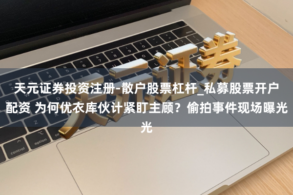 天元证券投资注册-散户股票杠杆_私募股票开户配资 为何优衣库伙计紧盯主顾？偷拍事件现场曝光