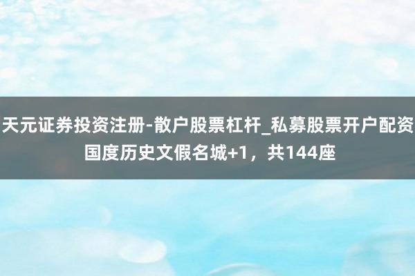 天元证券投资注册-散户股票杠杆_私募股票开户配资 国度历史文假名城+1，共144座