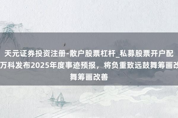 天元证券投资注册-散户股票杠杆_私募股票开户配资 万科发布2025年度事迹预报，将负重致远鼓舞筹画改善