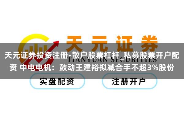 天元证券投资注册-散户股票杠杆_私募股票开户配资 中电电机：鼓动王建裕拟减合手不超3%股份