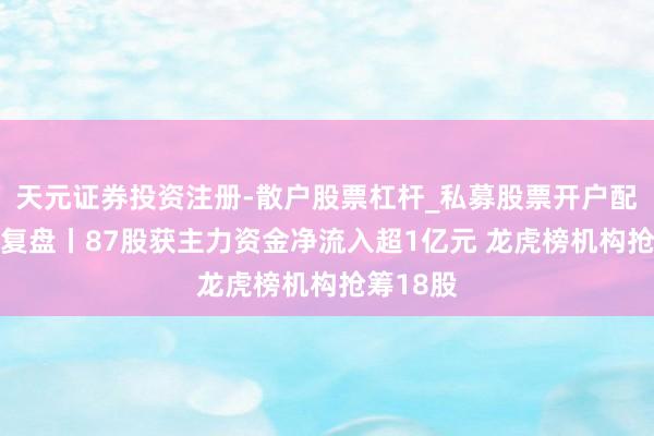 天元证券投资注册-散户股票杠杆_私募股票开户配资 数据复盘丨87股获主力资金净流入超1亿元 龙虎榜机构抢筹18股