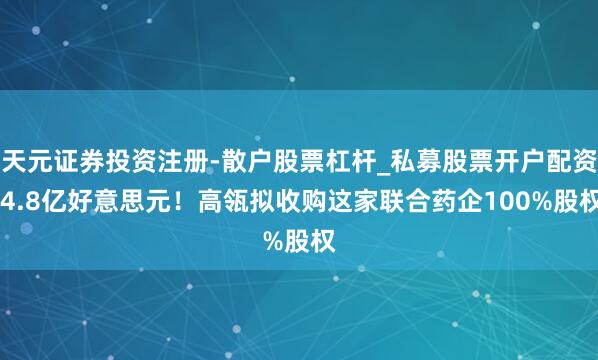 天元证券投资注册-散户股票杠杆_私募股票开户配资 4.8亿好意思元！高瓴拟收购这家联合药企100%股权
