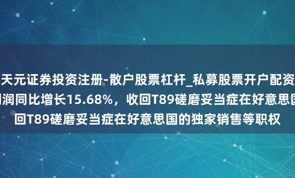 天元证券投资注册-散户股票杠杆_私募股票开户配资 天士力2025年净利润同比增长15.68%，收回T89磋磨妥当症在好意思国的独家销售等职权